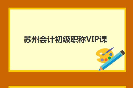 苏州会计初级职称VIP课程时间2025具体时间如何安排?最新课程表详情、报名流程与备考指南全解析 苏州会计初级职称VIP课程时间2025具体时间如何安排?最新课程表详情、报名流程与备考指南全解析