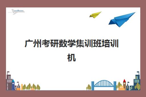 广州考研数学集训班培训机构寄宿基地电话是多少?2025年封闭集训营选址与报名指南 广州考研数学集训班培训机构寄宿基地电话是多少?2025年封闭集训营选址与报名指南