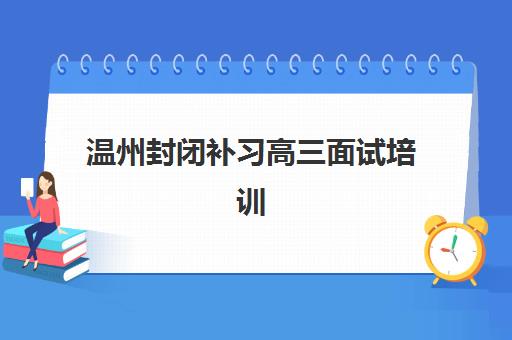 温州封闭补习高三面试培训机构哪家好？2025年最新权威排名、择校标准与成功案例全解析