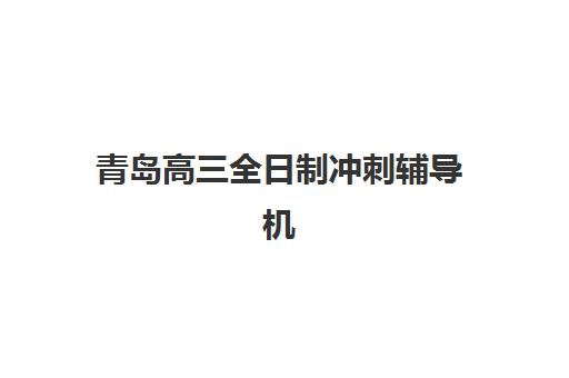 青岛高三全日制冲刺辅导机构哪家强一点啊？2025年最新排名与择校全攻略