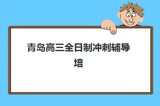 青岛高三全日制冲刺辅导培训班哪家好多少钱如何选择？2025年最新排名、费用明细与择校指南全解析