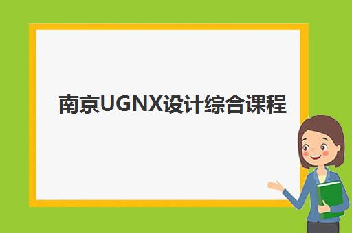 南京UGNX设计综合课程研究生培训班排名机构如何科学选择？2023年最新权威榜单、择校策略与成功案例全解析