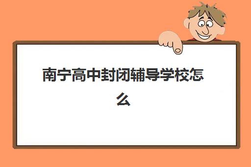 南宁高中封闭辅导学校怎么选？前十排名与择校全攻略助你精准择校