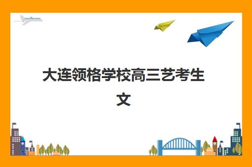 大连领格学校高三艺考生文化培训班费用一般多少钱？2025年收费标准全面解析与班型选择性价比深度评估指南