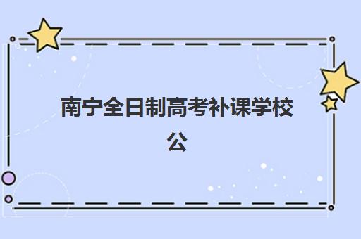 南宁全日制高考补课学校公办vs民办服务对比如何选择？2025年最新费用、师资与服务全方位解析