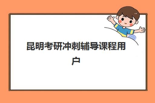 昆明考研冲刺辅导课程用户评价怎么看？2025年高满意度机构真实反馈与择校攻略