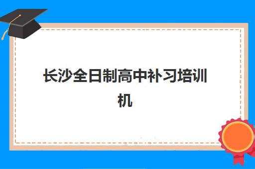 长沙全日制高中补习培训机构哪家口碑比较好？2025年五大顶尖机构实力对比与择校全指南