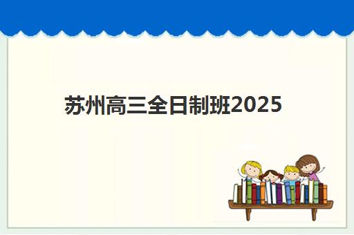 苏州高三全日制班2025年时间安排公布，各大培训机构开学日期与课程规划全解析
