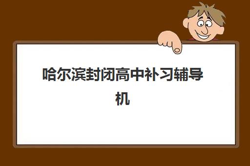哈尔滨封闭高中补习辅导机构排行榜最新发布？2025年顶尖机构实力对比与择校全指南