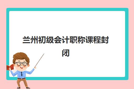 兰州初级会计职称课程封闭式集训营有哪些机构?2025年最新实力排行榜与超全择校指南 兰州初级会计职称课程封闭式集训营有哪些机构?2025年最新实力排行榜与超全择校指南