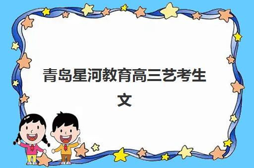 青岛星河教育高三艺考生文化课补习学校费用多少钱？2025年收费标准全方位解析与高性价比选班实战完全指南