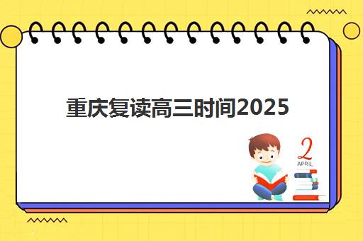 重庆复读高三时间2025年何时公布？最新政策解读与全年备考规划指南