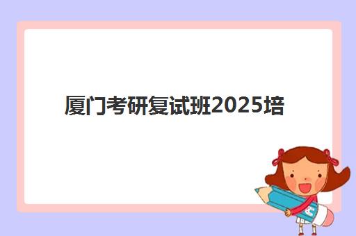 厦门考研复试班2025培训哪个好？最新权威排名、择校标准与成功案例全解析