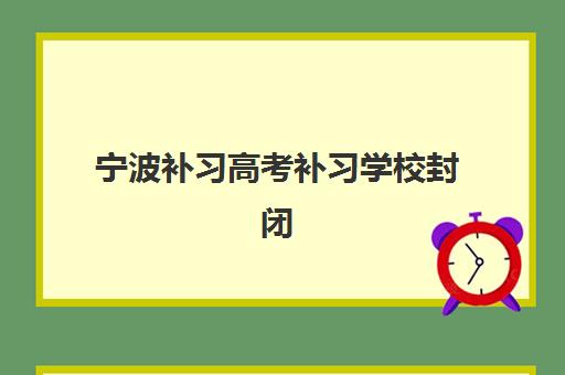 宁波补习高考补习学校封闭式集训营有哪些机构可选？2025年最新排名、特色对比与择校全指南
