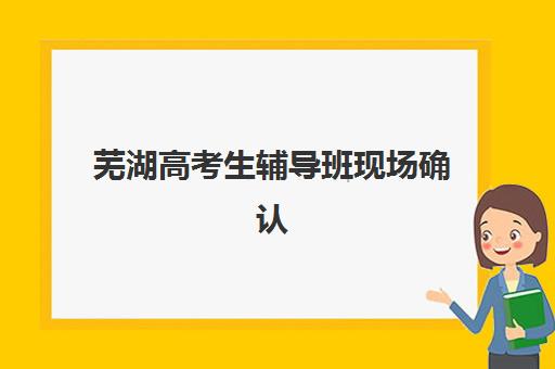 芜湖高考生辅导班现场确认时间2025如何安排？最新时间表、报名流程与机构选择全攻略