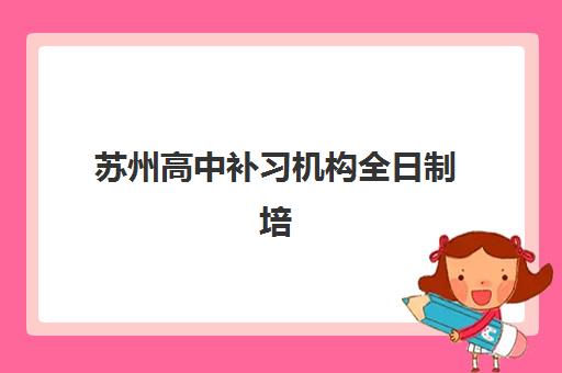 苏州高中补习机构全日制培训班哪个比较好一点？2025年最新权威榜单揭晓、各机构特色解析与科学择校指南