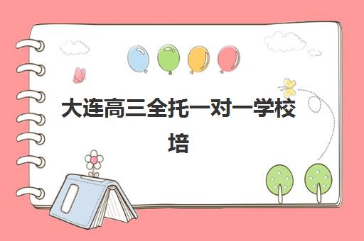 大连高三全托一对一学校培训学校排名一览表最新，2025年权威榜单与择校避坑指南