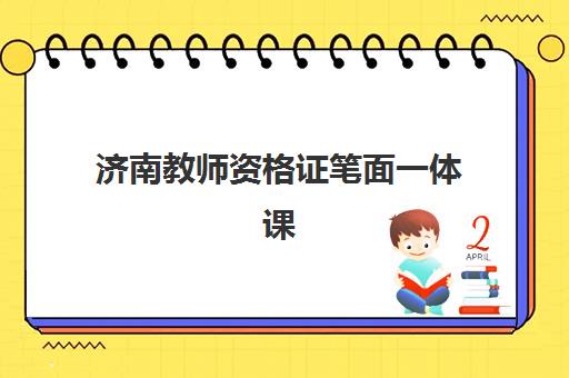 济南教师资格证笔面一体课程机构哪家强？2025年核心竞争力和通过率全面解析