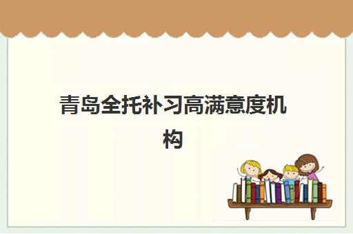 青岛全托补习高满意度机构TOP5如何选择？2025年最新口碑榜单、满意度解析与科学择校指南