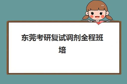 东莞考研复试调剂全程班培训班多少钱一节课？2025年最新价格表、班型对比与科学选班全攻略