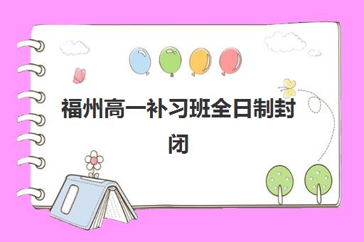 福州高一补习班全日制封闭式集训营地址全解析：2025年十大机构位置详情与科学择校避坑指南