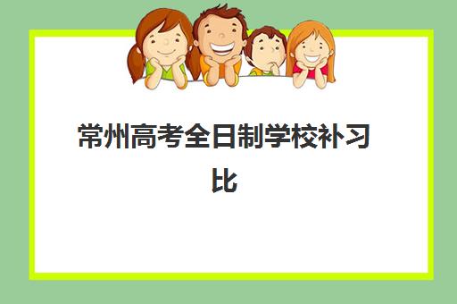 常州高考全日制学校补习比较厉害的培训机构有哪些？2025年最新排名、特色解析与择校全攻略
