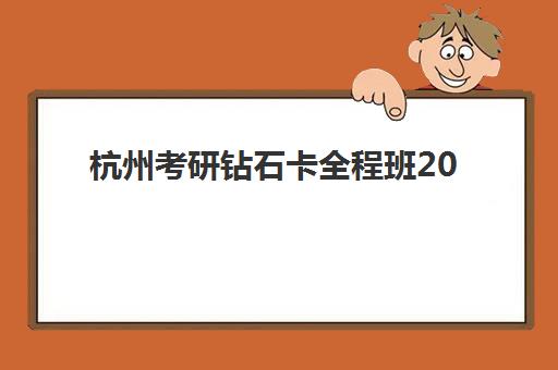 杭州考研钻石卡全程班2025年开班时间如何查询？最新课程安排与报名全攻略解析