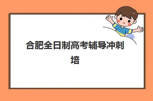 合肥全日制高考辅导冲刺培训班哪个比较好一点？2025年优质机构对比、用户评价与选择全指南