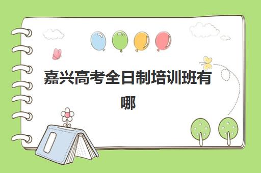 嘉兴高考全日制培训班有哪些可选？2025年五大机构服务能力与特色课程全面解析