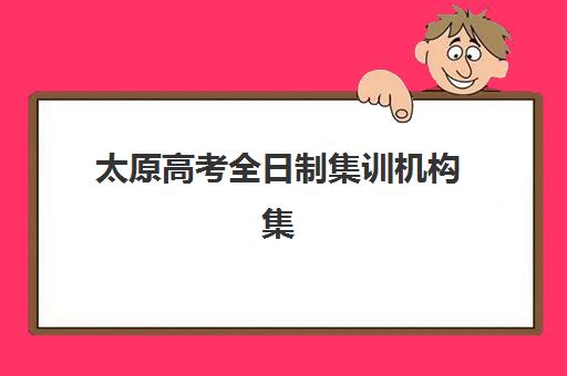 太原高考全日制集训机构集中训练营有哪些学校？2025年最新十大机构排名、择校指南与报读攻略