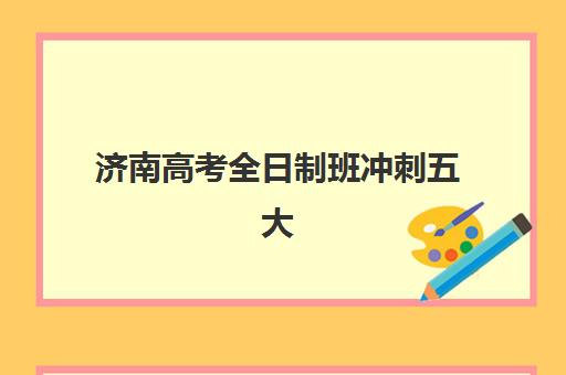 济南高考全日制班冲刺五大机构用户推荐榜如何查询最准确？2025年最新排名、各校特色详解与择校指南
