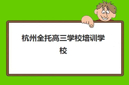 杭州全托高三学校培训学校排名一览表如何查询？2025年最新十大机构榜单解读与科学择校全指南