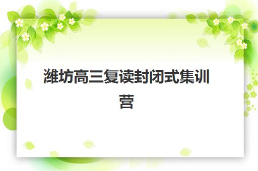 潍坊高三复读封闭式集训营有哪些机构？2025最新录取分数线、学费对比及择校指南