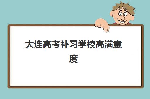大连高考补习学校高满意度案例集：2025年五大高口碑机构成功经验解析与择校指南