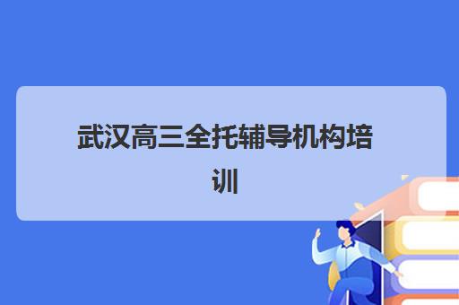 武汉高三全托辅导机构培训机构寄宿基地有哪些？2025年排名前十机构综合评测与择校指南