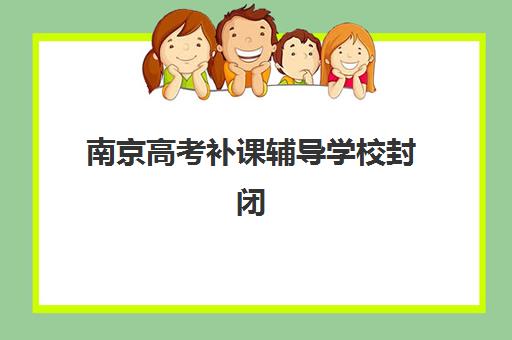 南京高考补课辅导学校封闭式集训营如何选择？2025年性价比对比、师资评测与择校完整指南