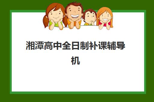 湘潭高中全日制补课辅导机构排行榜最新如何查询？2025年最新实力榜单与科学择校指南