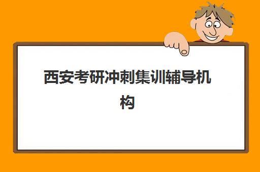 西安考研冲刺集训辅导机构集训营哪个比较好网？2025年最新排名详情、择校标准与报读全指南