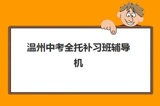 温州中考全托补习班辅导机构哪家强一点？2025年最新实力排名与择校指南