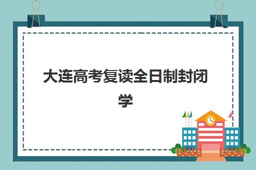 大连高考复读全日制封闭学校集训营哪个比较好？2025年权威榜单TOP10、各校特色深度解析与科学择校全指南