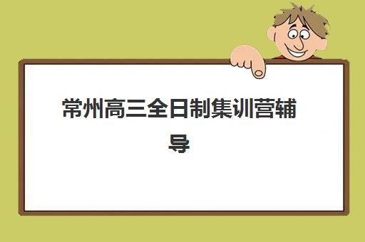 常州高三全日制集训营辅导班哪个比较好一点，2025年最新择校指南与费用全解析