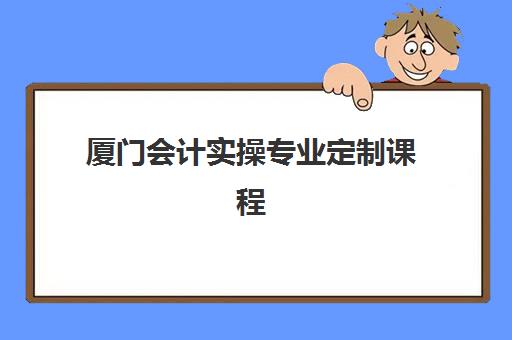 厦门会计实操专业定制课程培训机构费用多少？2025年最新价目表与择校指南