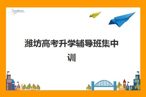 潍坊高考升学辅导班集中训练营有哪些机构可选？2025年十大实力机构排名、择校指南与报读全攻略