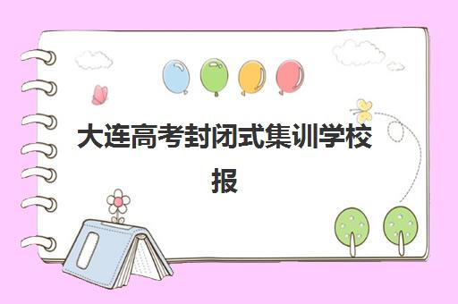 大连高考封闭式集训学校报名时间2025年？最新择校指南与成功备考方案
