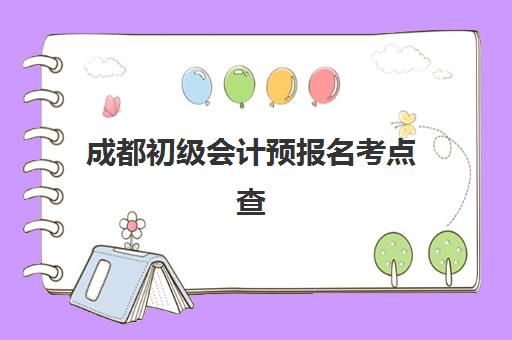 成都初级会计预报名考点查询系统如何使用？官方入口与考点选择全攻略