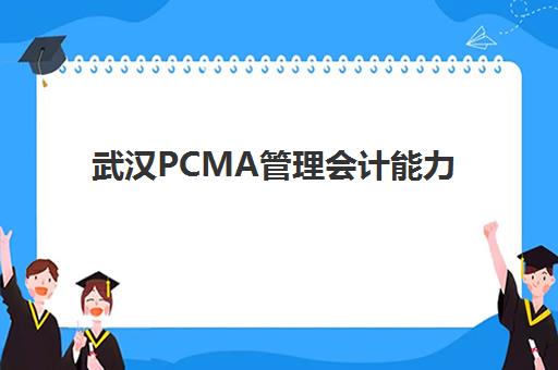 武汉PCMA管理会计能力素质认证课培训班哪个比较好一点？2025年机构选择指南与避坑攻略