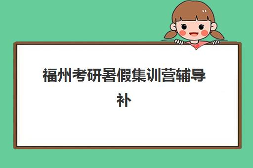 福州考研暑假集训营辅导补习确认现场确认时间安排？2025年最新时间表、材料准备与高效备考全指南
