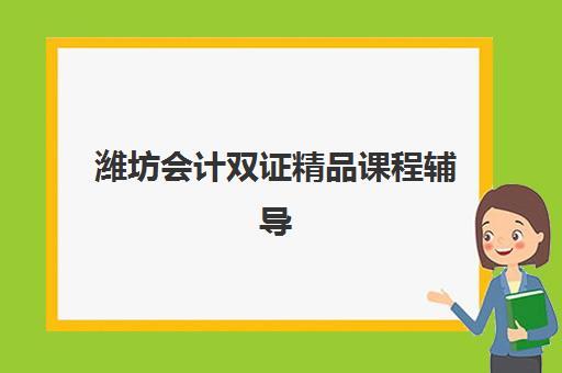 潍坊会计双证精品课程辅导班有哪些机构可以报？2023年最新推荐名单、报名流程与成功案例全攻略