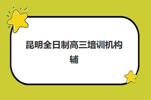 昆明全日制高三培训机构辅导机构哪家强一点如何科学选择？2025年最新权威排名、择校策略与成功案例深度解析