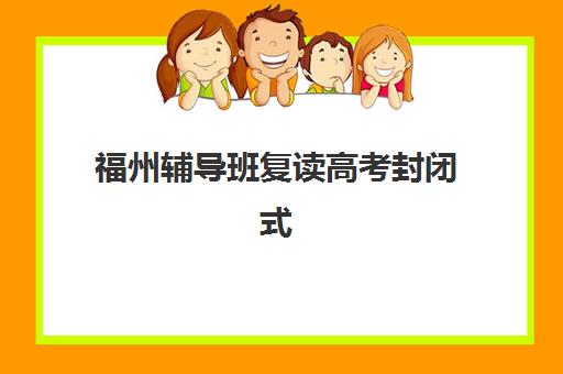 福州辅导班复读高考封闭式集训营有哪些学校？2025年最新权威排名、择校指南与成功案例深度解析